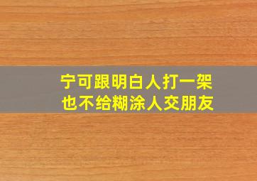 宁可跟明白人打一架 也不给糊涂人交朋友